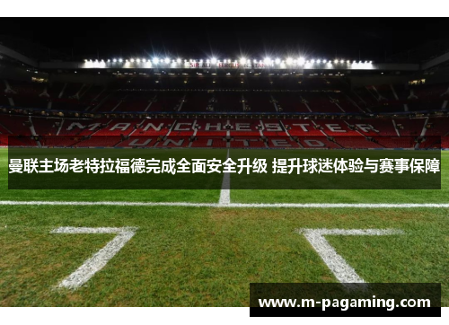 曼联主场老特拉福德完成全面安全升级 提升球迷体验与赛事保障 曼联主场老特拉福德完成全面安全升级 提升球迷体验与赛事保障