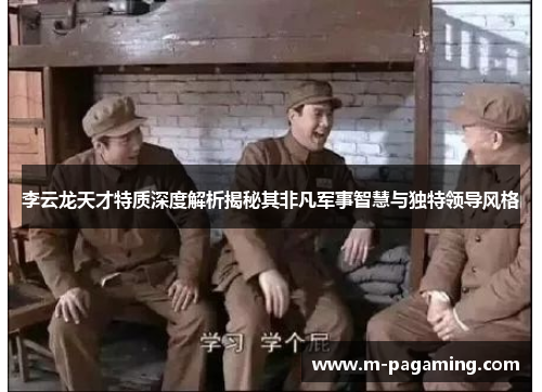 李云龙天才特质深度解析揭秘其非凡军事智慧与独特领导风格