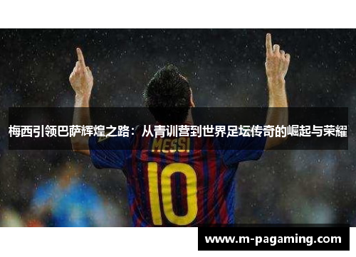 梅西引领巴萨辉煌之路:从青训营到世界足坛传奇的崛起与荣耀 梅西引领巴萨辉煌之路:从青训营到世界足坛传奇的崛起与荣耀