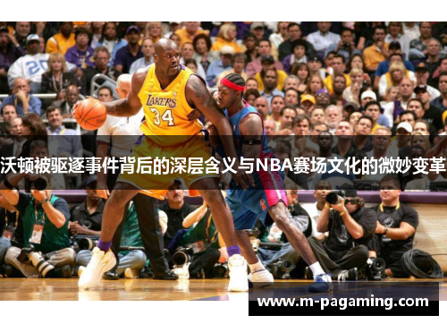 沃顿被驱逐事件背后的深层含义与NBA赛场文化的微妙变革 沃顿被驱逐事件背后的深层含义与NBA赛场文化的微妙变革