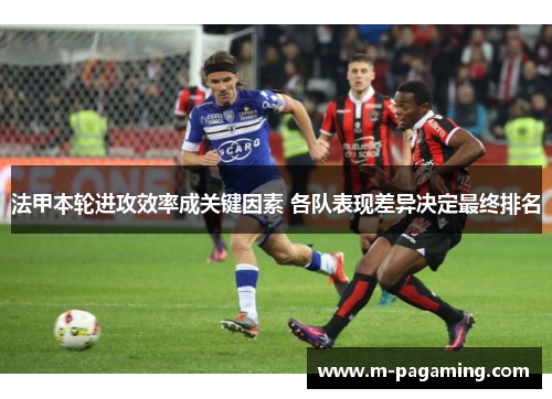 法甲本轮进攻效率成关键因素 各队表现差异决定最终排名 法甲本轮进攻效率成关键因素 各队表现差异决定最终排名