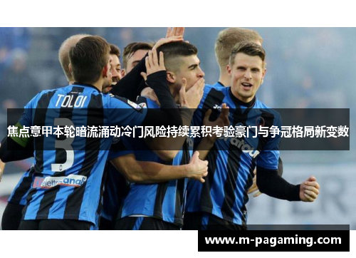 焦点意甲本轮暗流涌动冷门风险持续累积考验豪门与争冠格局新变数 焦点意甲本轮暗流涌动冷门风险持续累积考验豪门与争冠格局新变数