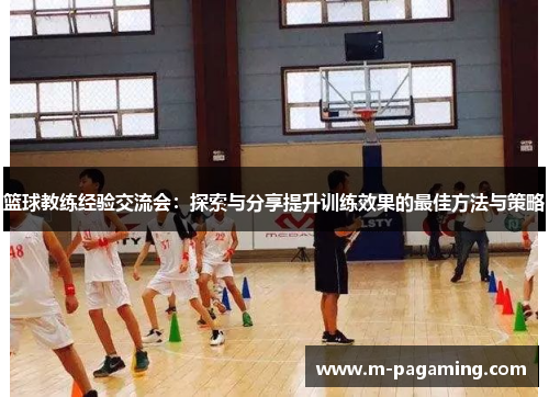 篮球教练经验交流会：探索与分享提升训练效果的最佳方法与策略