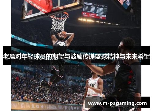 老詹对年轻球员的期望与鼓励传递篮球精神与未来希望