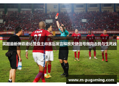英超最新保级德比复盘主帅赛后发言释放关键信号指向走势与生死线