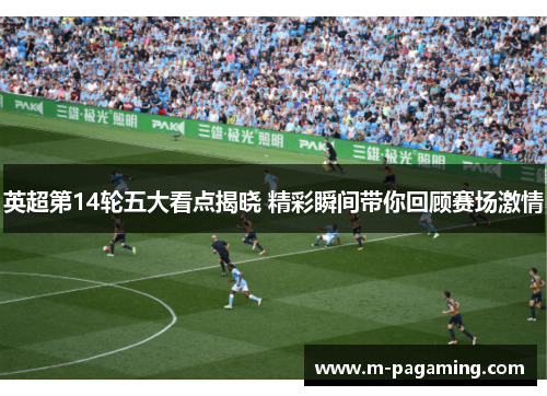 英超第14轮五大看点揭晓 精彩瞬间带你回顾赛场激情