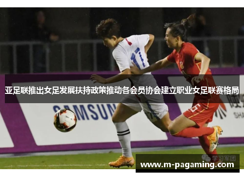 亚足联推出女足发展扶持政策推动各会员协会建立职业女足联赛格局