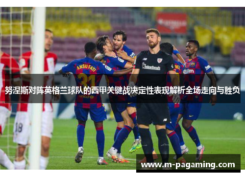 努涅斯对阵英格兰球队的西甲关键战决定性表现解析全场走向与胜负