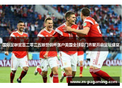 国际足联官宣二零二五版世俱杯落户美国全球豪门齐聚开启足坛盛宴