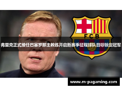 弗里克正式接任巴塞罗那主教练开启新赛季征程球队目标锁定冠军