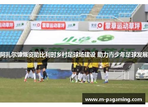 阿扎尔慷慨资助比利时乡村足球场建设 助力青少年足球发展