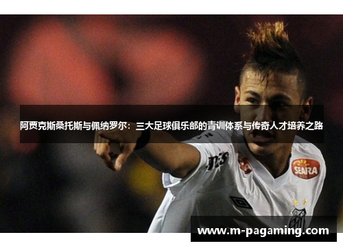 阿贾克斯桑托斯与佩纳罗尔：三大足球俱乐部的青训体系与传奇人才培养之路