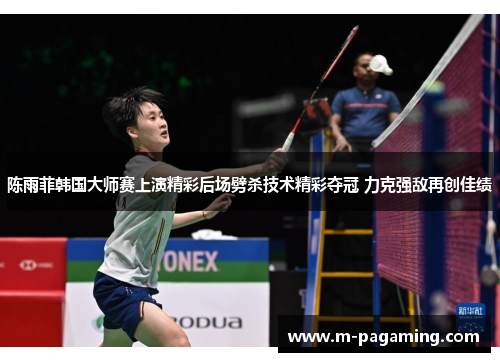 陈雨菲韩国大师赛上演精彩后场劈杀技术精彩夺冠 力克强敌再创佳绩