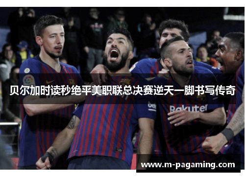 贝尔加时读秒绝平美职联总决赛逆天一脚书写传奇 贝尔加时读秒绝平美职联总决赛逆天一脚书写传奇