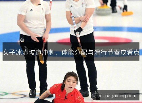 女子冰壶坡道冲刺，体能分配与滑行节奏成看点