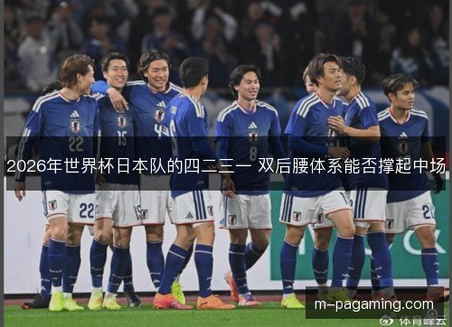 2026年世界杯日本队的四二三一 双后腰体系能否撑起中场 2026年世界杯日本队的四二三一 双后腰体系能否撑起中场